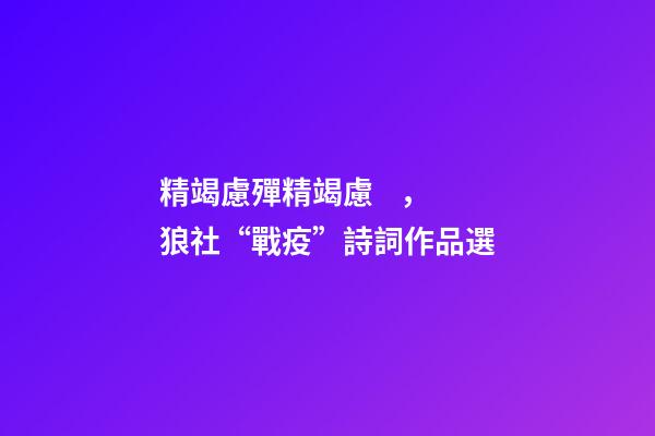精竭慮殫精竭慮，狼社“戰疫”詩詞作品選(二)